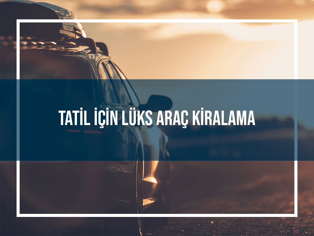 Tatil İçin Lüks Araç Kiralamak